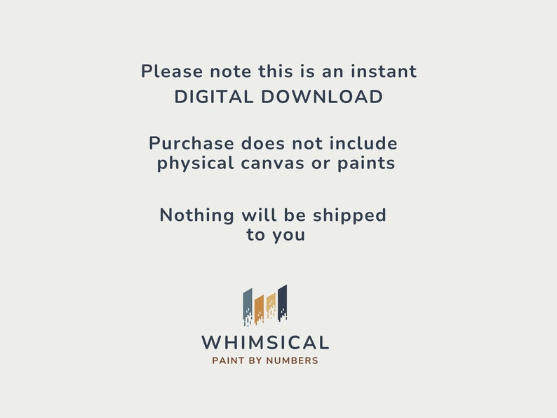 May include: Text on a white background that reads "Please note this is an instant DIGITAL DOWNLOAD. Purchase does not include physical canvas or paints. Nothing will be shipped to you." Below the text is a logo that reads "WHIMSICAL PAINT BY NUMBERS".
