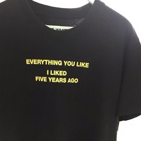 Everything You Like I Liked Five Years Ago T-shirt | Trendsetter Tee | Retro Cool Shirt | Sassy Tee | Vintage Styles Shirt | Funny Top