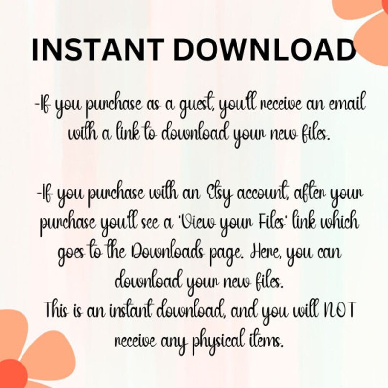 May include: Text on a white background with pink floral accents. The text reads "INSTANT DOWNLOAD" and explains that purchases made as a guest will receive an email with a download link, while purchases made with an Etsy account will have a "View your Files" link that directs to the Downloads page. The text also states that this is an instant download and no physical items will be received.