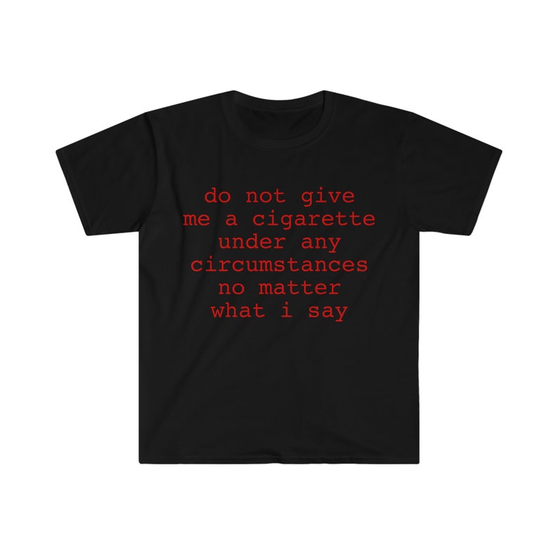 do not give me a cigarette under any circumstances no matter what i say Funny Meme T Shirt image 3