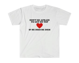 Funny Y2K TShirt - Don't Be Afraid to Get on Top If He Died He Dies 2000's Style Meme Tee - Gift Shirt for Her