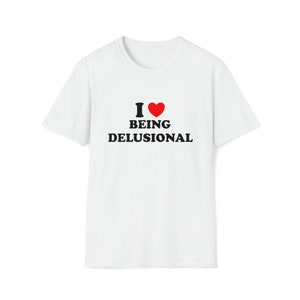 Funny Meme TShirt, I Love / Heart Being Delusional Joke Tee, Gift Shirt