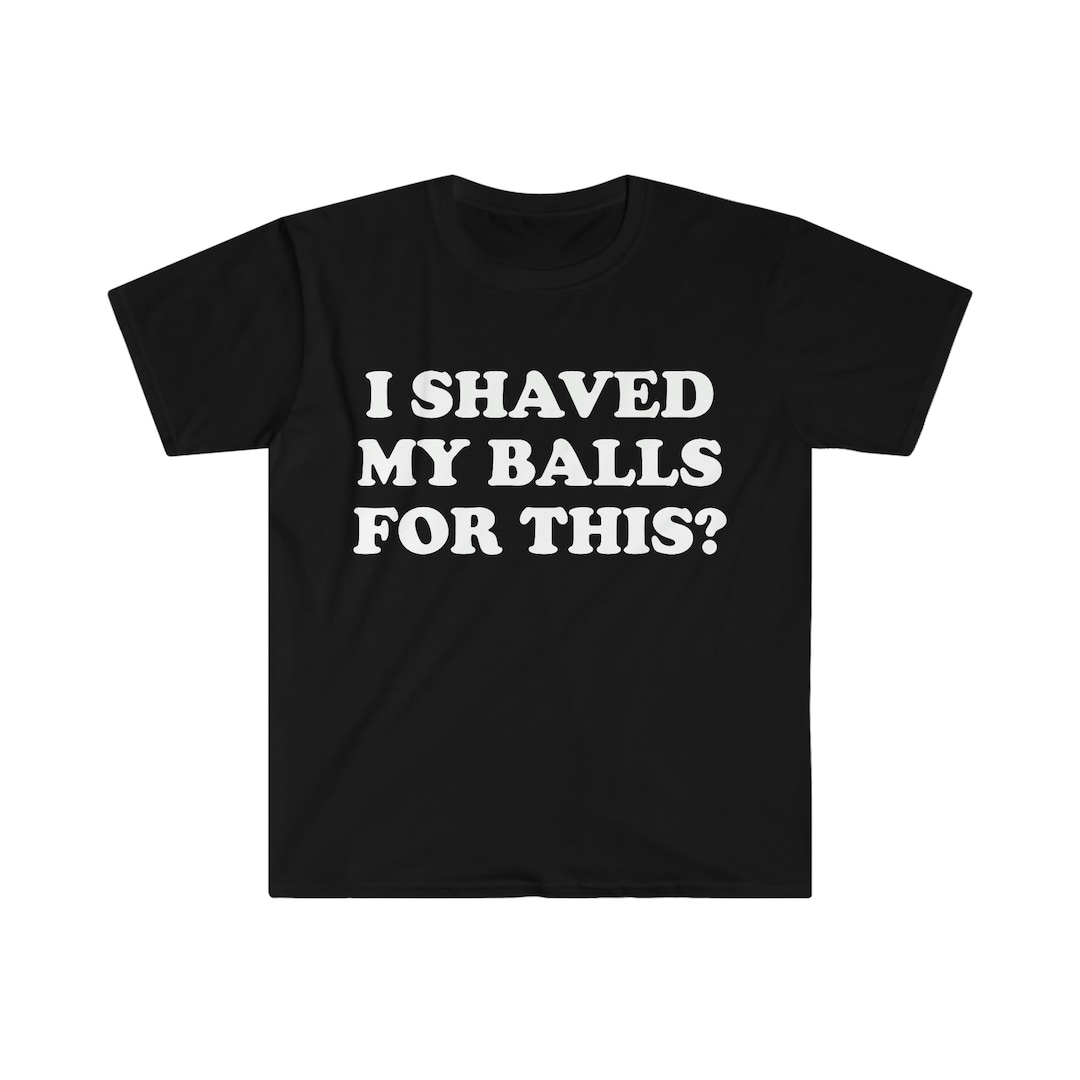I Shaved My Balls for This Meme Shirt, Iconic, Funny Shirt, Funny