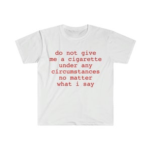do not give me a cigarette under any circumstances no matter what i say Funny Meme T Shirt image 1