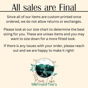 May include: A graphic with the text "All sales are Final" and a mermaid illustration with the text "Bear Lake Mermaid Tee's". The text states that all items are custom printed and returns or exchanges are not allowed. The text also states that the items are unisex and that sizing down is recommended for a more fitted look.