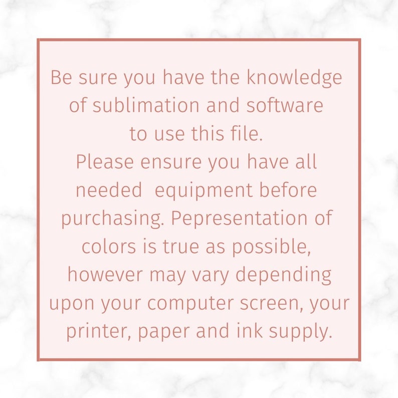 May include: A square graphic with a light pink background and a thin rose-colored border containing the text: Be sure you have the knowledge of sublimation and software to use this file. Please ensure you have all needed equipment before purchasing.