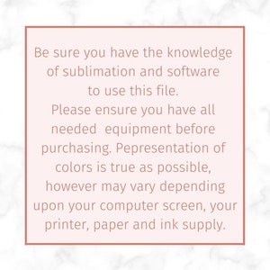 May include: A pink and white marble background with a white box containing text that reads: "Be sure you have the knowledge of sublimation and software to use this file. Please ensure you have all needed equipment before purchasing. Representation of colors is true as possible, however may vary depending upon your computer screen, your printer, paper and ink supply."