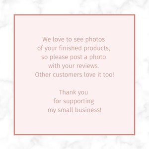May include: A pink and white marble background with a white rectangle containing a message in brown text. The message reads: "We love to see photos of your finished products, so please post a photo with your reviews. Other customers love it too! Thank you for supporting my small business!"