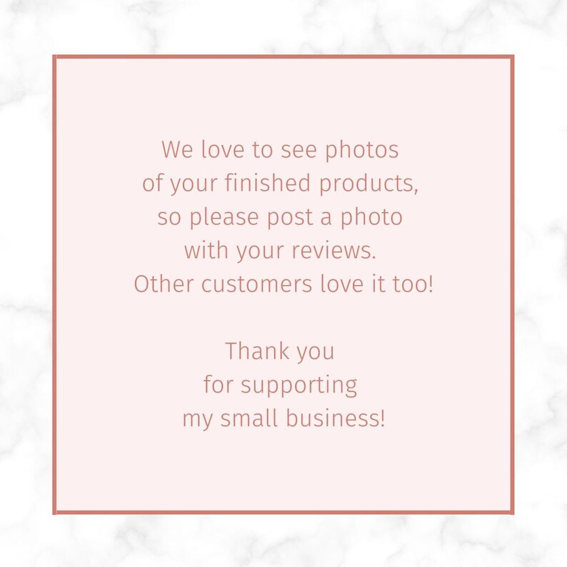 May include: A pink and white marble background with a white rectangle containing a message in brown text. The message reads: "We love to see photos of your finished products, so please post a photo with your reviews. Other customers love it too! Thank you for supporting my small business!"