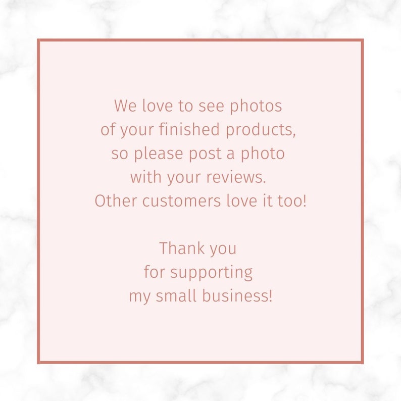 May include: A square sign with a light pink background and a thin rose-gold border. The text reads: We love to see photos of your finished products, so please post a photo with your reviews. Other customers love it too! Thank you for supporting my small business!