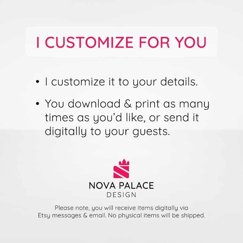 Puede incluir: Un gr&aacute;fico rosa y blanco con el texto "I CUSTOMIZE FOR YOU" y una lista de vi&ntilde;etas. Las vi&ntilde;etas indican que el vendedor personalizar&aacute; el producto seg&uacute;n los detalles del comprador y que el comprador puede descargar e imprimir el producto tantas veces como quiera o enviarlo digitalmente a sus invitados. El gr&aacute;fico tambi&eacute;n incluye el texto "NOVA PALACE DESIGN" y un logotipo de corona rosa. El texto "Tenga en cuenta que recibir&aacute; los art&iacute;culos digitalmente a trav&eacute;s de los mensajes de Etsy y el correo electr&oacute;nico. No se enviar&aacute;n art&iacute;culos f&iacute;sicos." tambi&eacute;n est&aacute; incluido.