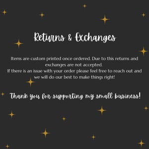 May include: Black background with gold stars and white text that reads "Returns & Exchanges". The text below explains that items are custom printed and returns and exchanges are not accepted. The text also states that if there is an issue with an order, customers can reach out and the seller will do their best to make things right. The text ends with "Thank you for supporting my small business!"