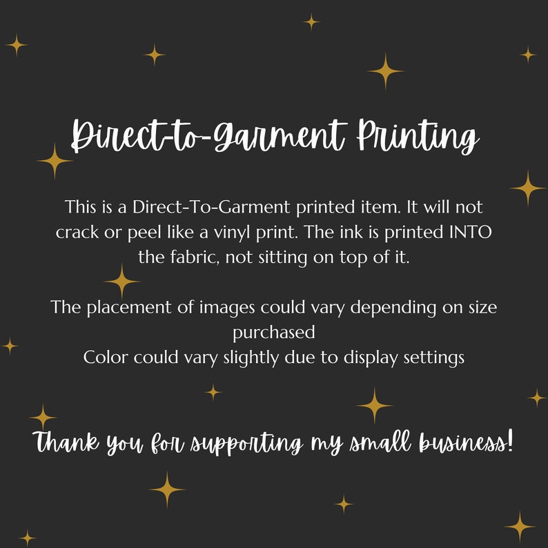 May include: Direct-to-garment printing information. This is a Direct-To-Garment printed item. It will not crack or peel like a vinyl print. The ink is printed INTO the fabric, not sitting on top of it. The placement of images could vary depending on size purchased. Color could vary slightly due to display settings. Thank you for supporting my small business!