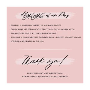 May include: A pink background with black script that reads "Highlights of our Pins" and "Thank you!". The text also includes details about the pins, such as being hand-packed and designed in the USA.