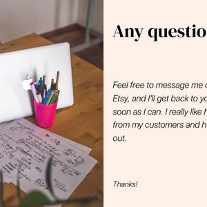 May include: A white laptop and a bright pink cup filled with various pens sit on a wooden desk next to papers with handwritten notes. The text reads: Any questions? Feel free to message me on Etsy, and I'll get back to you as soon as I can. Thanks!