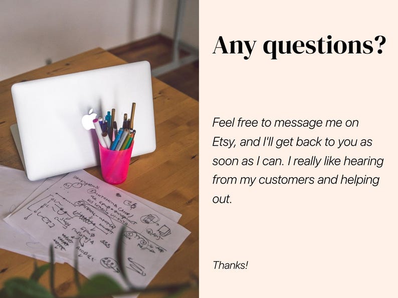 May include: A white laptop and a bright pink cup filled with various pens sit on a wooden desk next to papers with handwritten notes. The text reads: Any questions? Feel free to message me on Etsy, and I'll get back to you as soon as I can. Thanks!