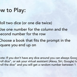 May include: How to Play: Roll two dice (or one die twice). Use one number for the column and the second number for the row. Choose a book that fits the prompt in the square you end up on. Note: If you don't have any dice around you can always Google "roll dice", or ask your virtual assistant (Alexa, Siri, Google) to "roll the dice" and you will get a random number between 1-6.