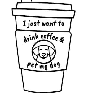 May include: Black and white line drawing of a coffee cup with the text "I just want to drink coffee & pet my dog" on the side. A dog's head is inside a circle on the cup.