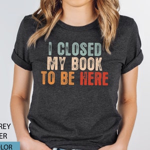 I Closed My Book To Be Here Shirt Gift For Book Lover Bookish T Shirt Motivational Teacher Shirts Librarian Tshirt Book Nerd Shirt GGT300