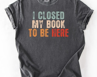 Book Lover T-Shirt: I Closed My Book To Be Here