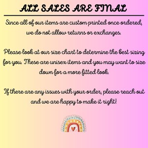 May include: A pink and yellow gradient background with a rainbow and heart graphic. The text "ALL SALES ARE FINAL" is at the top of the image. The text below explains that all items are custom printed and returns or exchanges are not allowed. The text also encourages customers to use the size chart and that the items are unisex. The text also states that if there are any issues with an order, customers can reach out to the seller.