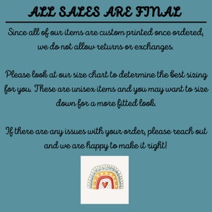 May include: A teal blue background with white text that reads "ALL SALES ARE FINAL". The text explains that all items are custom printed and returns or exchanges are not allowed. The text also encourages customers to use the size chart and that the items are unisex. The text also states that if there are any issues with an order, customers should reach out. The image also includes a rainbow with a heart in the center.