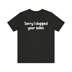 Sorry I Clogged Your Toilet Shirt, Full Of Poop Shirt, Toilet Blocking Shirt, Sarcastic Shirt, Offensive Shirt, Toilet Shirt