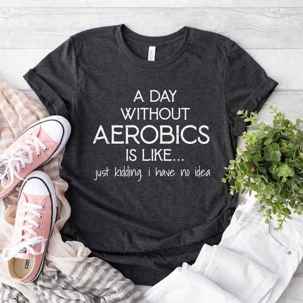 A Day Without Aerobics Is Like.. Just Kidding I Have No Idea Shirt, Workout Shirt, Training T-Shirt Physical Activity Shirt, Sports Outfit