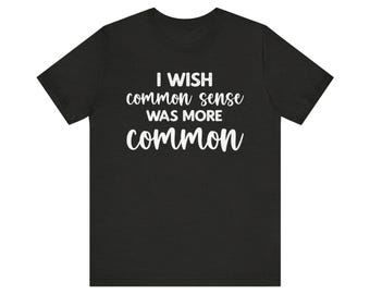I Wish Common Sense Was More Common Shirt, Use Your Common Sense Shirt, Sarcastic Shirt, Offensive Shirt, Funny Meme Shirt