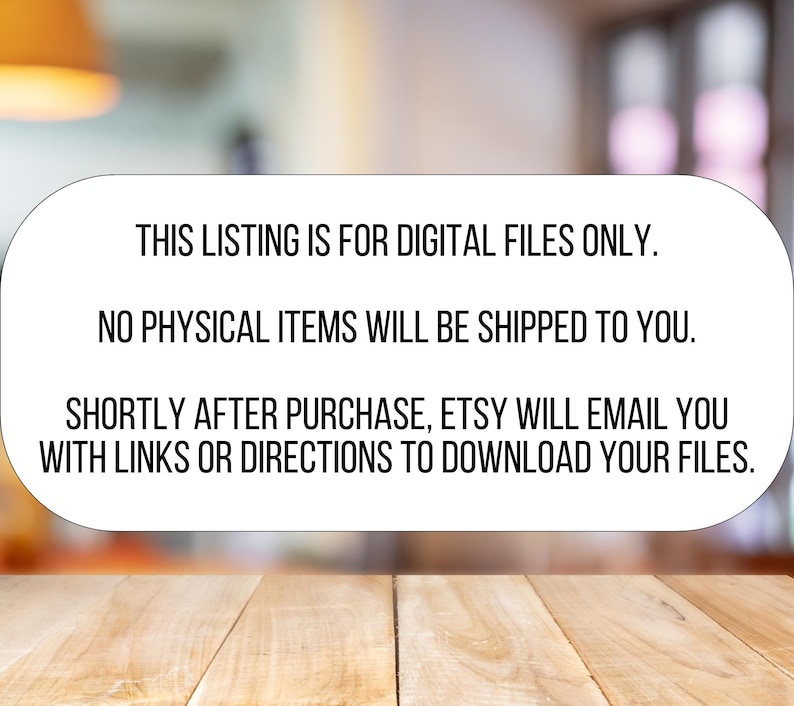 May include: Text on a white background with a blurred background. The text reads: "This listing is for digital files only. No physical items will be shipped to you. Shortly after purchase, Etsy will email you with links or directions to download your files."