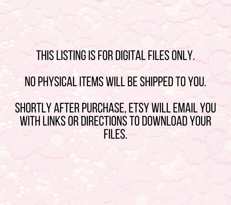 May include: Text on a pink background with a lace pattern. The text reads: "This listing is for digital files only. No physical items will be shipped to you. Shortly after purchase, Etsy will email you with links or directions to download your files."