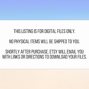 May include: White rectangular graphic with rounded corners against a blue and white gradient background. Text on the graphic states: "THIS LISTING IS FOR DIGITAL FILES ONLY. NO PHYSICAL ITEMS WILL BE SHIPPED TO YOU. SHORTLY AFTER PURCHASE, ETSY WILL EMAIL YOU WITH LINKS OR DIRECTIONS TO DOWNLOAD YOUR FILES."