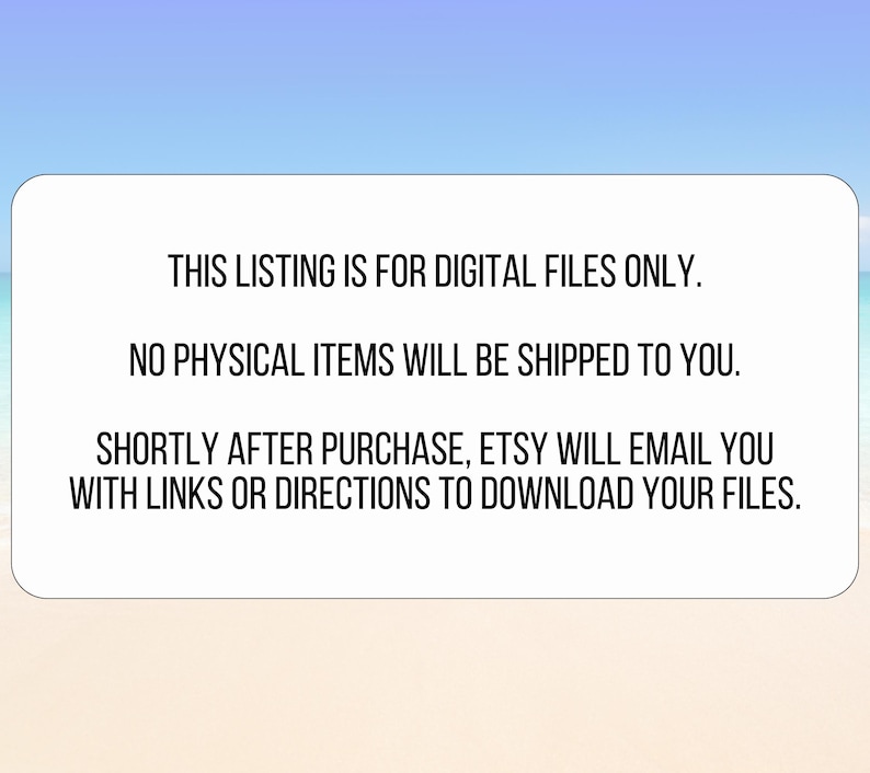 May include: White rectangular graphic with rounded corners against a blue and white gradient background. Text on the graphic states: "THIS LISTING IS FOR DIGITAL FILES ONLY. NO PHYSICAL ITEMS WILL BE SHIPPED TO YOU. SHORTLY AFTER PURCHASE, ETSY WILL EMAIL YOU WITH LINKS OR DIRECTIONS TO DOWNLOAD YOUR FILES."