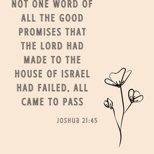 May include: A beige print featuring the text "NOT ONE WORD OF ALL THE GOOD PROMISES THAT THE LORD HAD MADE TO THE HOUSE OF ISRAEL HAD FAILED, ALL CAME TO PASS" and "Joshua 21:45". A black floral illustration is on the right.