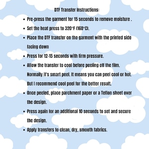 May include: A light blue background with white clouds featuring black text titled DTF Transfer Instructions. It lists steps: pre-press for 15 seconds, set heat press to 320&deg;F, place transfer face down, press for 12-15 seconds, cool, peel, cover, press for 10 seconds.