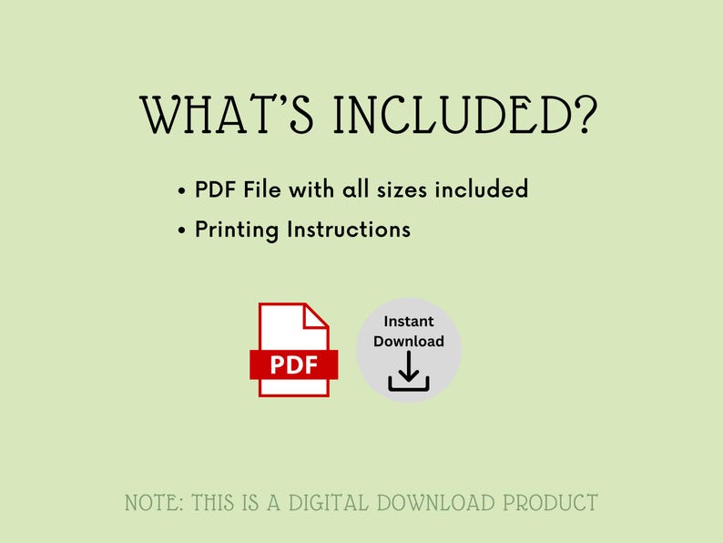 May include: A digital download product listing with a green background and white text. The text reads "WHAT'S INCLUDED?" and lists "PDF File with all sizes included" and "Printing Instructions". An icon of a PDF file and a download icon are also included.