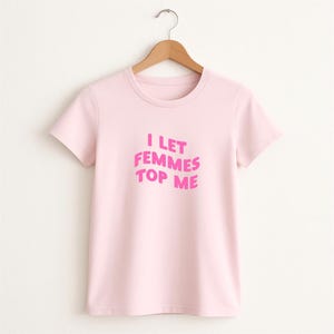 I Let Femmes Top Me Ladies T-Shirt - Sassy Feminist Tee - Cute Girl Top - Fiesty Women - Pride T-Shirt