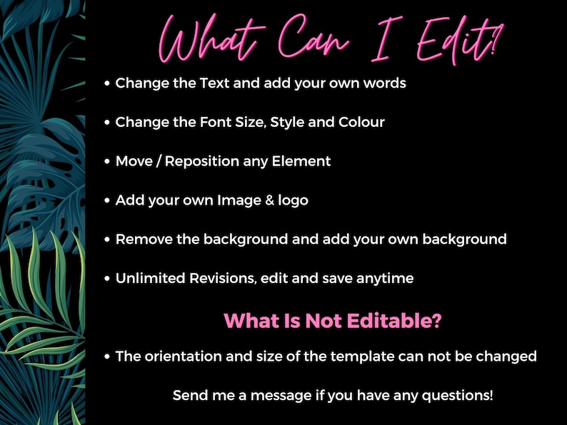 May include: A black and white graphic with pink text that says "What Can I Edit?" and lists editable features of a template, such as text, font size, style, color, image, logo, and background. The graphic also includes the text "What Is Not Editable?" and lists the orientation and size of the template as not editable. The graphic ends with the text "Send me a message if you have any questions!"