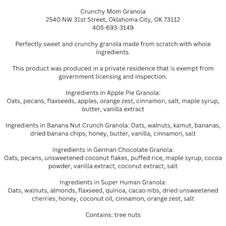 May include: A white paper with black text listing the ingredients for Crunchy Mom Granola, a granola product made from scratch. The ingredients are listed for four different flavours: Apple Pie, Banana Nut Crunch, German Chocolate, and Super Human. The paper also states that the product is made in a private residence and contains tree nuts.
