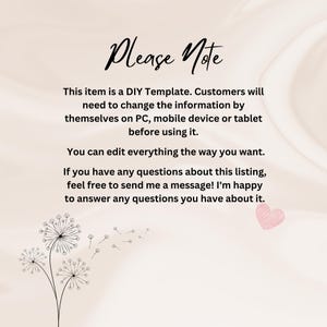 May include: A white background with a pink heart and a black and white dandelion graphic. The text "Please Note" is in black at the top of the image. The text below reads: "This item is a DIY Template. Customers will need to change the information by themselves on PC, mobile device or tablet before using it. You can edit everything the way you want. If you have any questions about this listing, feel free to send me a message! I'm happy to answer any questions you have about it."