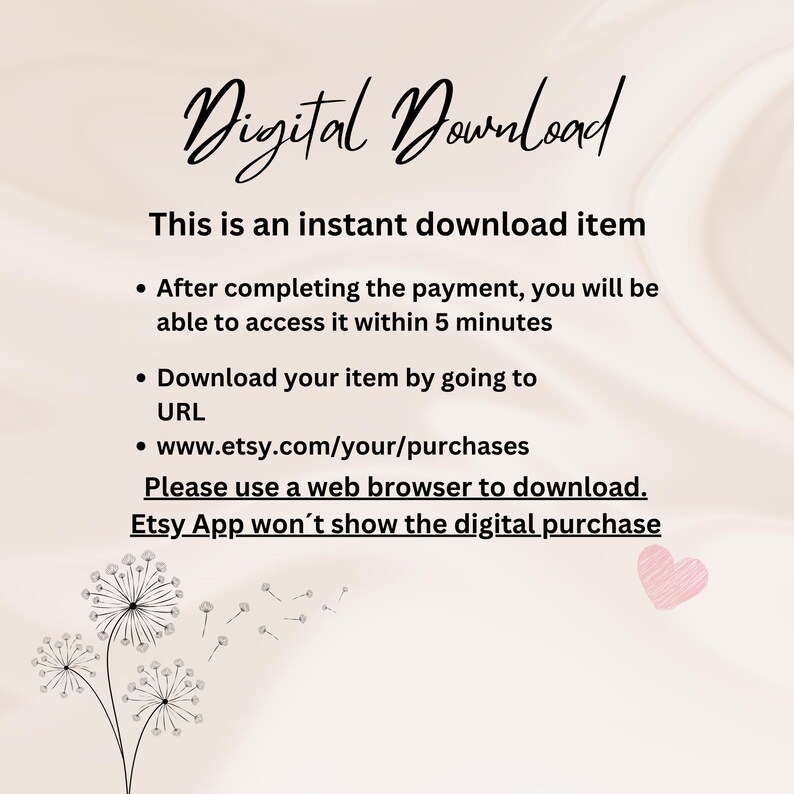May include: Text on a white background with a pink heart in the bottom right corner. The text reads: "Digital Download. This is an instant download item. &bull; After completing the payment, you will be able to access it within 5 minutes. &bull; Download your item by going to URL &bull; www.etsy.com/your/purchases Please use a web browser to download. Etsy App won't show the digital purchase."