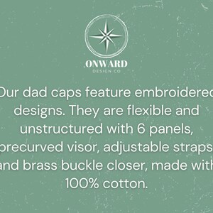 May include: A sage green graphic featuring the Onward Design Co logo and text describing dad caps with embroidered designs, 6 panels, unstructured flexible construction, a precurved visor, adjustable straps, a brass buckle closure, and 100% cotton.
