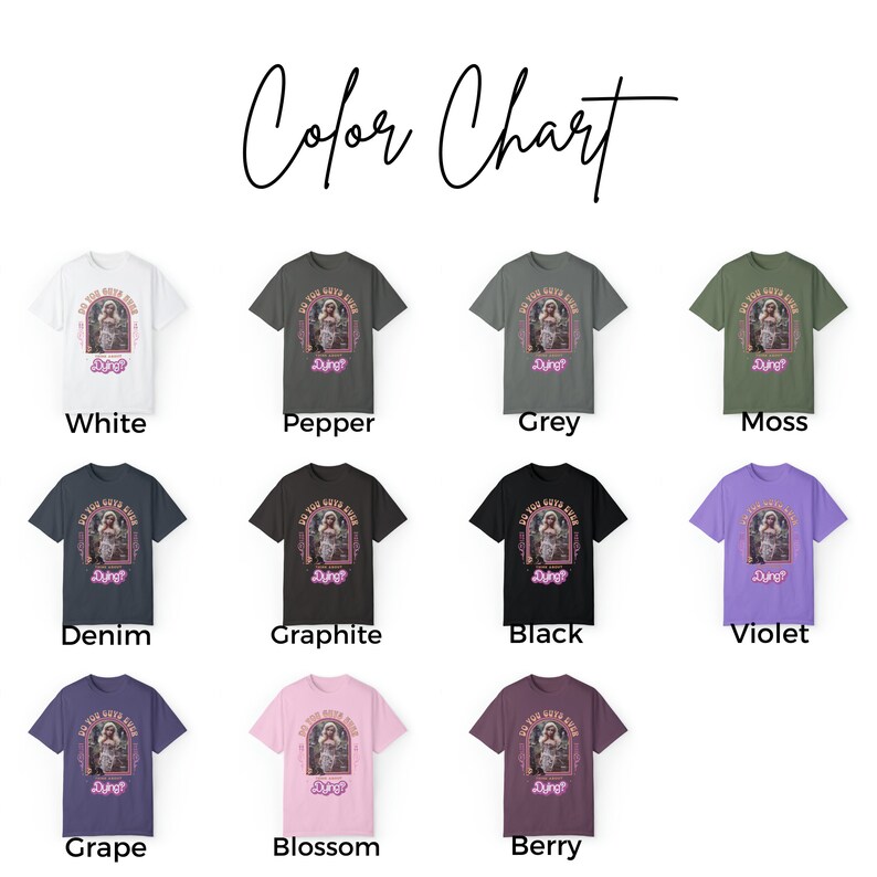 May include: A color chart displaying eleven short-sleeve t-shirts in white, pepper, grey, moss, denim, graphite, black, violet, grape, blossom, and berry. Each shirt features a graphic of a doll in a pink arch with the text Do You Guys Ever Think About Dying?