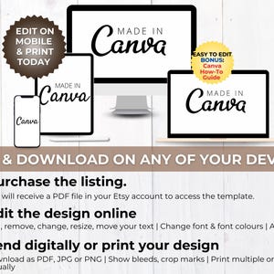 May include: A digital product mockup showing a computer screen, tablet, and phone, all displaying the text "Made in Canva". The text "Edit & Download on any of your devices" is displayed below the mockups. The text "Edit on Mobile & Print Today" is displayed in a brown circle in the upper left corner of the image. The text "Easy to Edit Bonus: Canva How-To Guide" is displayed in a yellow circle in the upper right corner of the image. The text "Purchase the listing. You will receive a PDF file in your Etsy account to access the template." is displayed below the mockups. The text "Edit the design online. Add, remove, change, resize, move your text | Change font & font colours | Add photos" is displayed below the text "Purchase the listing". The text "Send digitally or print your design. Download as PDF, JPG or PNG | Show bleeds, crop marks | Print multiple or send virtually" is displayed below the text "Edit the design online".