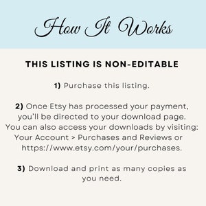 May include: A white background with black text explaining how to purchase and download a digital product from Etsy. The text reads: "How It Works THIS LISTING IS NON-EDITABLE 1) Purchase this listing. 2) Once Etsy has processed your payment, you'll be directed to your download page. You can also access your downloads by visiting: Your Account > Purchases and Reviews or https://www.etsy.com/your/purchases. 3) Download and print as many copies as you need."