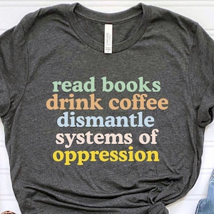 Read Books Drink Coffee Dismantle Systems of Oppression Shirt, Feminism Shirt, Inspirational Shirt, Best Reading TShirt, Social Activism Tee image 1
