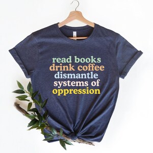 Read Books Drink Coffee Dismantle Systems of Oppression Shirt, Feminism Shirt, Inspirational Shirt, Best Reading TShirt, Social Activism Tee image 4