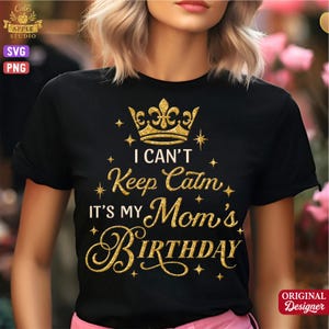 May include: Black t-shirt with gold glitter text that reads "I Can't Keep Calm It's My Mom's Birthday" with a gold crown graphic. The shirt has short sleeves and a crew neck. The words "SVG" and "PNG" are visible.