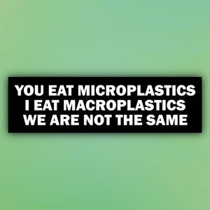 May include: Black and white bumper sticker with the text "YOU EAT MICROPLASTICS I EAT MACROPLASTICS WE ARE NOT THE SAME"