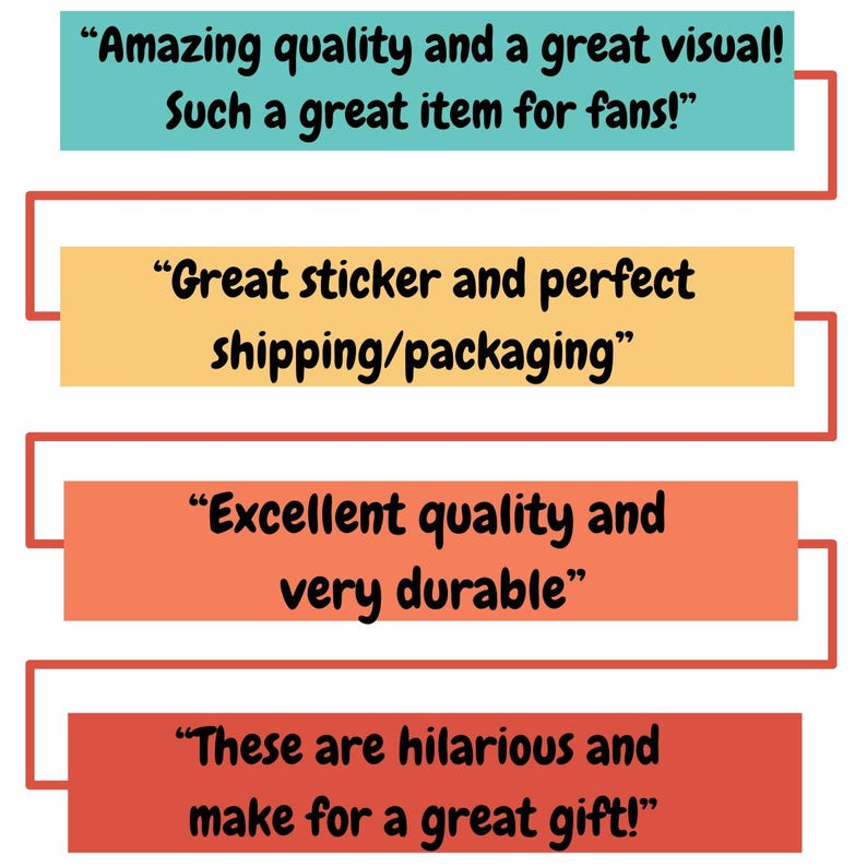 May include: Image features four rectangular blocks with text. The top block is teal and reads, "Amazing quality and a great visual! Such a great item for fans!" The second block is yellow and says, "Great sticker and perfect." The third block is orange and says, "Excellent quality and very durable." The bottom block is red and says, "These are hilarious and make for a great gift!"